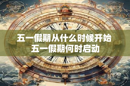 五一假期从什么时候开始 五一假期何时启动 五一假期从什么时候开始 五一假期何时启动