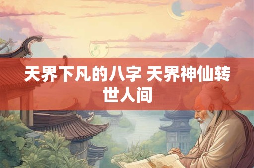 天界下凡的八字 天界神仙转世人间 天界下凡的八字 天界神仙转世人间