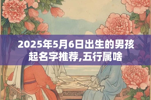 2025年5月6日出生的男孩起名字推荐,五行属啥