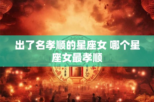 出了名孝顺的星座女 哪个星座女最孝顺