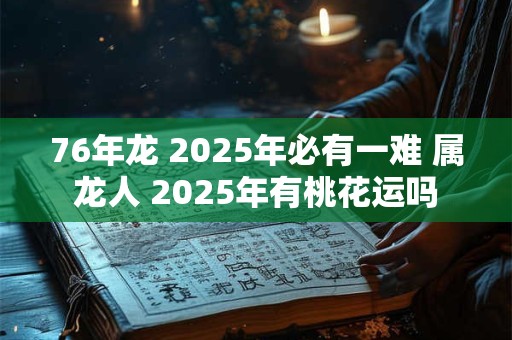 76年龙 2025年必有一难 属龙人 2025年有桃花运吗