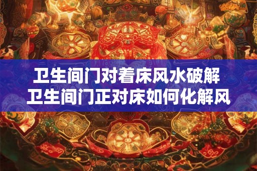 卫生间门对着床风水破解 卫生间门正对床如何化解风水
