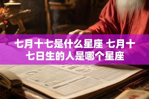 七月十七是什么星座 七月十七日生的人是哪个星座