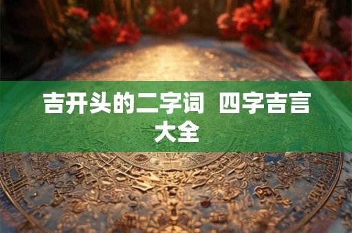 吉开头的二字词  四字吉言大全