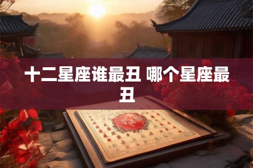 十二星座谁最丑 哪个星座最丑