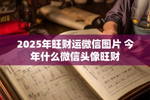 2025年旺财运微信图片 今年什么微信头像旺财