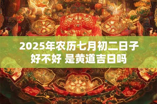 2025年农历七月初二日子好不好 是黄道吉日吗