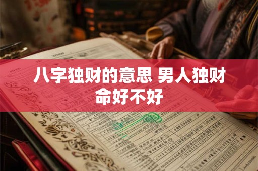 八字独财的意思 男人独财命好不好 八字独财的意思 男人独财命好不好