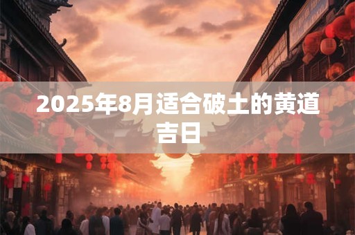 2025年8月适合破土的黄道吉日