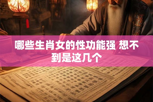 哪些生肖女的性功能强 想不到是这几个