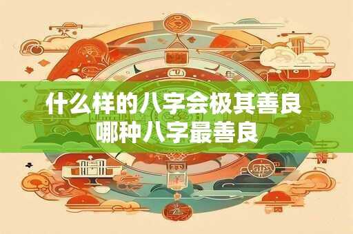 什么样的八字会极其善良 哪种八字最善良 什么样的八字会极其善良 哪种八字最善良