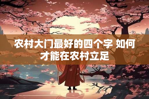 农村大门最好的四个字 如何才能在农村立足 农村大门最好的四个字 如何才能在农村立足