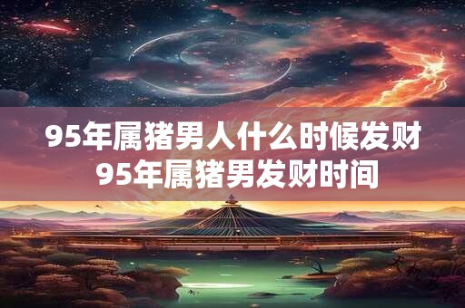 95年属猪男人什么时候发财 95年属猪男发财时间
