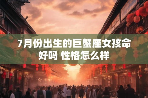 7月份出生的巨蟹座女孩命好吗 性格怎么样