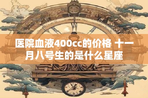 医院血液400cc的价格 十一月八号生的是什么星座 医院血液400cc的价格 十一月八号生的是什么星座