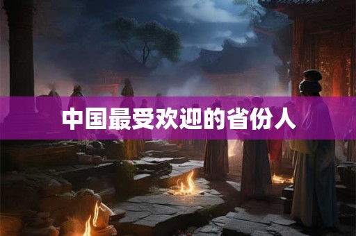 中国最受欢迎的省份人