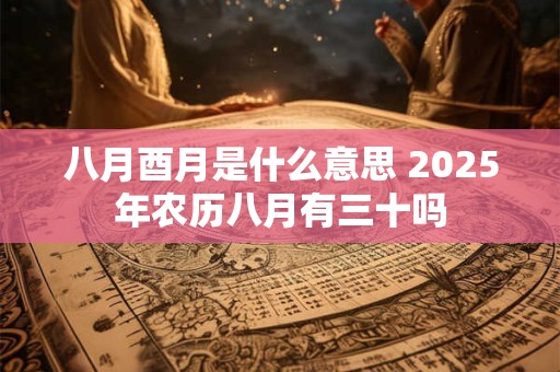 八月酉月是什么意思 2026年农历八月有三十吗 八月酉月是什么意思 2026年农历八月有三十吗