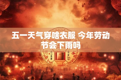 五一天气穿啥衣服 今年劳动节会下雨吗