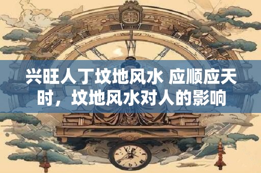 兴旺人丁坟地风水 应顺应天时，坟地风水对人的影响