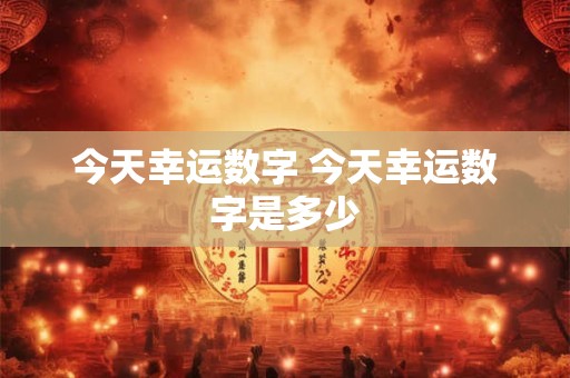 今天幸运数字 今天幸运数字是多少 今天幸运数字 今天幸运数字是多少