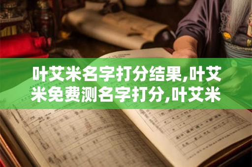叶艾米名字打分结果,叶艾米免费测名字打分,叶艾米周易免费测名字打分