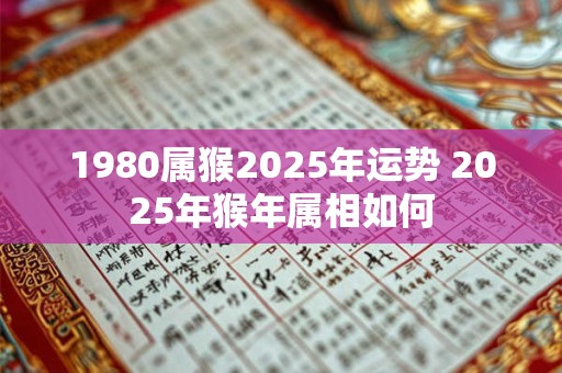1980属猴2025年运势 2025年猴年属相如何 1980属猴2025年运势 2025年猴年属相如何