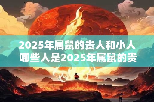 2025年属鼠的贵人和小人 哪些人是2025年属鼠的贵人和小人