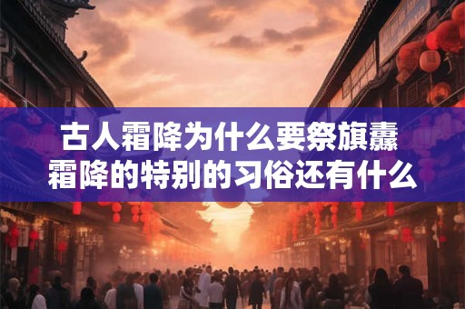 古人霜降为什么要祭旗纛 霜降的特别的习俗还有什么 古人霜降为什么要祭旗纛 霜降的特别的习俗还有什么