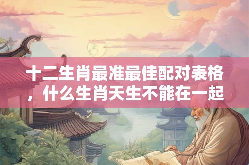 十二生肖最准最佳配对表格,什么生肖天生不能在一起? 十二生肖最准最佳配对表格,什么生肖天生不能在一起?