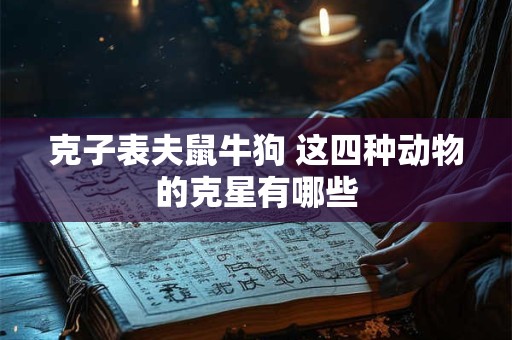克子表夫鼠牛狗 这四种动物的克星有哪些
