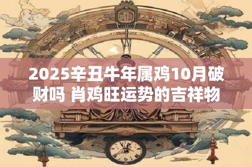 2025辛丑牛年属鸡10月破财吗 肖鸡旺运势的吉祥物
