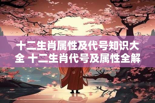 十二生肖属性及代号知识大全 十二生肖代号及属性全解你知道几个