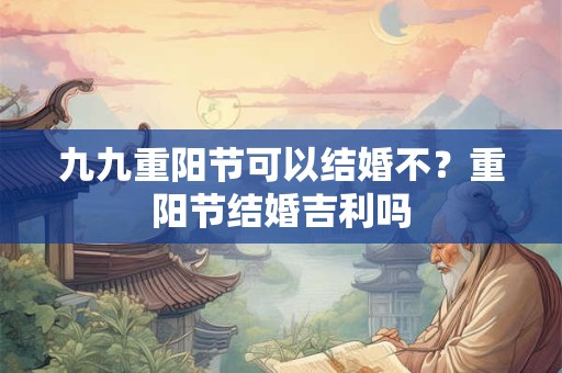 九九重阳节可以结婚不？重阳节结婚吉利吗