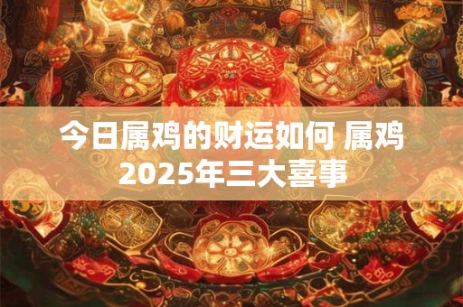 今日属鸡的财运如何 属鸡2025年三大喜事 今日属鸡的财运如何 属鸡2025年三大喜事