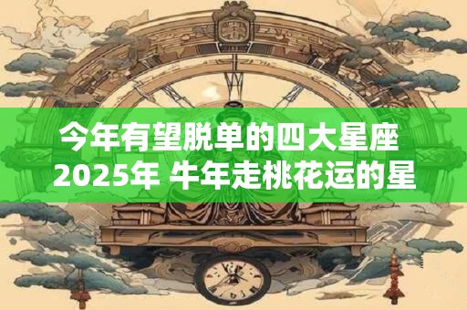 今年有望脱单的四大星座 2025年 牛年走桃花运的星座