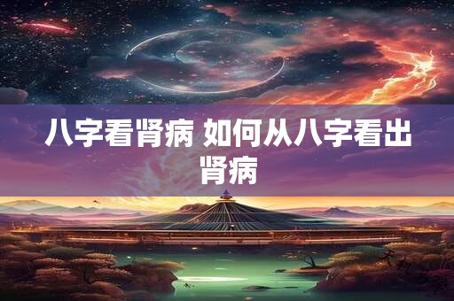 八字看肾病 如何从八字看出肾病
