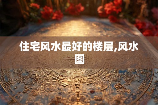 住宅风水最好的楼层,风水图