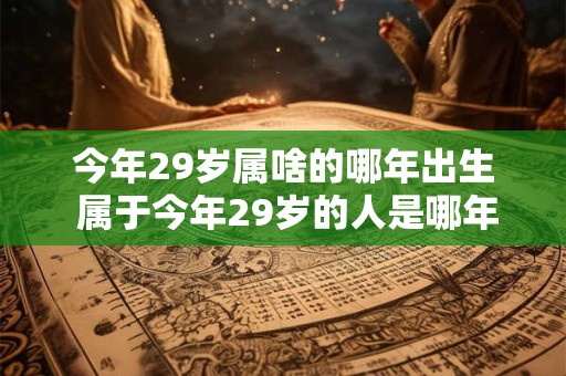 今年29岁属啥的哪年出生 属于今年29岁的人是哪年出生的 今年29岁属啥的哪年出生 属于今年29岁的人是哪年出生的