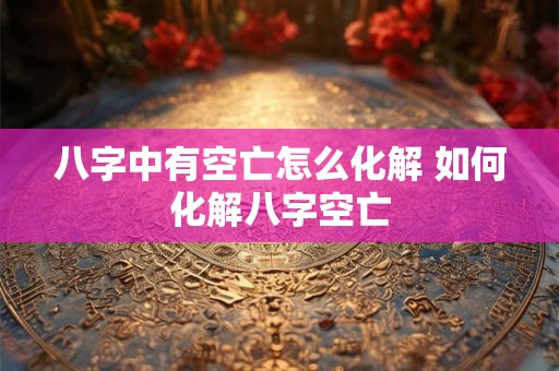 八字中有空亡怎么化解 如何化解八字空亡
