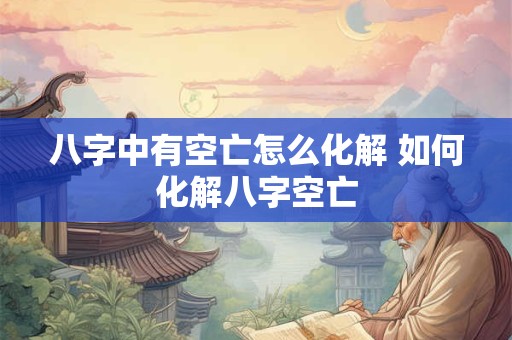 八字中有空亡怎么化解 如何化解八字空亡