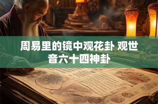 周易里的镜中观花卦 观世音六十四神卦 周易里的镜中观花卦 观世音六十四神卦
