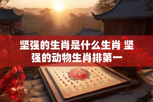 坚强的生肖是什么生肖 坚强的动物生肖排第一