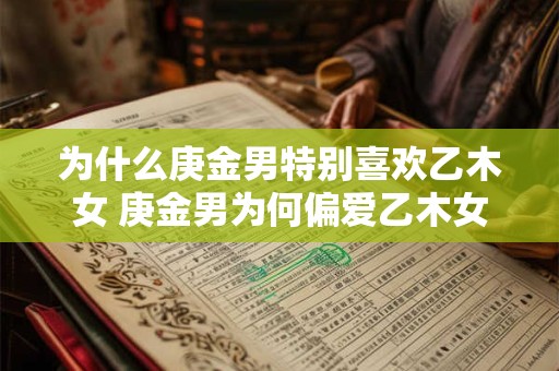 为什么庚金男特别喜欢乙木女 庚金男为何偏爱乙木女