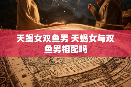 天蝎女双鱼男 天蝎女与双鱼男相配吗
