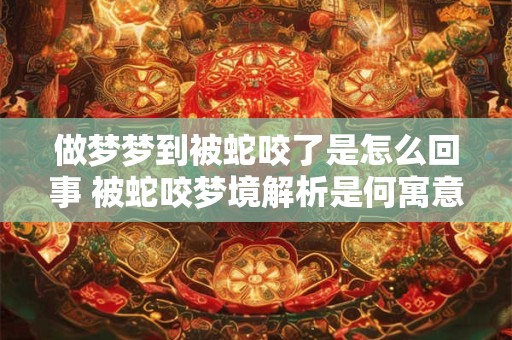 做梦梦到被蛇咬了是怎么回事 被蛇咬梦境解析是何寓意
