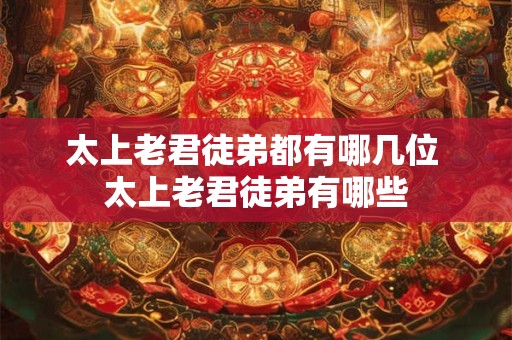 太上老君徒弟都有哪几位 太上老君徒弟有哪些
