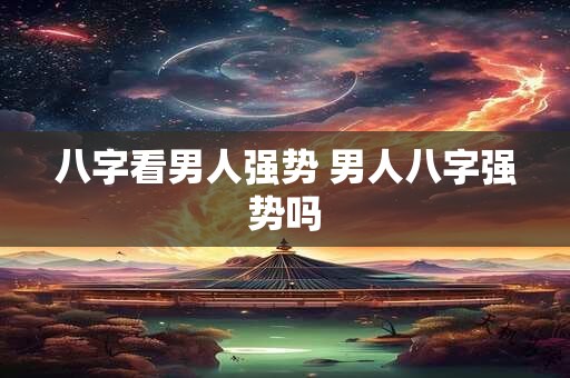 八字看男人强势 男人八字强势吗