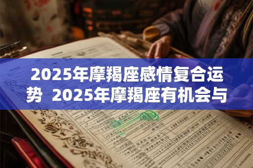 2025年摩羯座感情复合运势  2025年摩羯座有机会与前任复合吗
