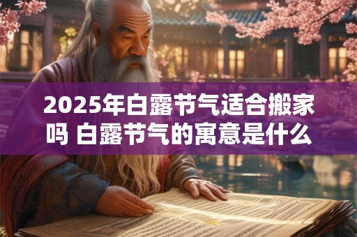 2025年白露节气适合搬家吗 白露节气的寓意是什么