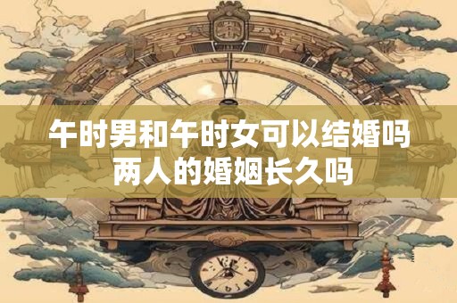午时男和午时女可以结婚吗 两人的婚姻长久吗